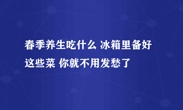 春季养生吃什么 冰箱里备好这些菜 你就不用发愁了