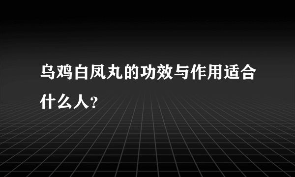 乌鸡白凤丸的功效与作用适合什么人？