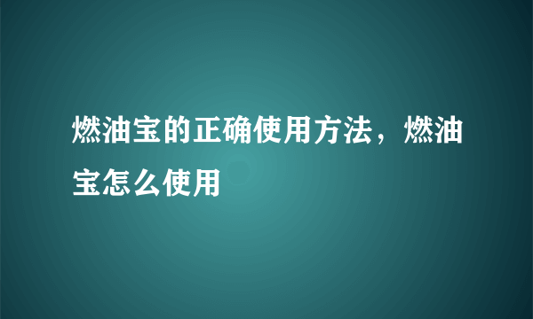 燃油宝的正确使用方法，燃油宝怎么使用