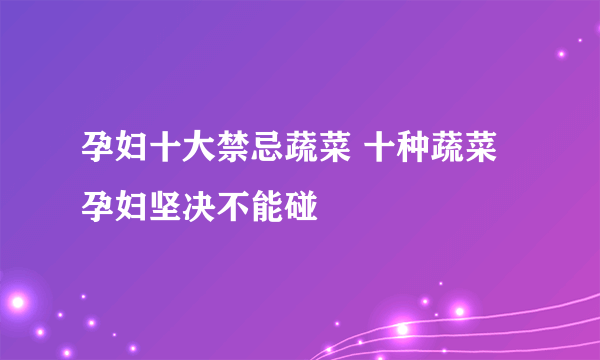 孕妇十大禁忌蔬菜 十种蔬菜孕妇坚决不能碰