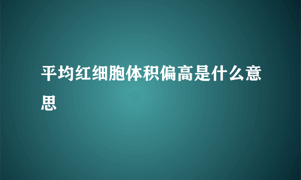 平均红细胞体积偏高是什么意思