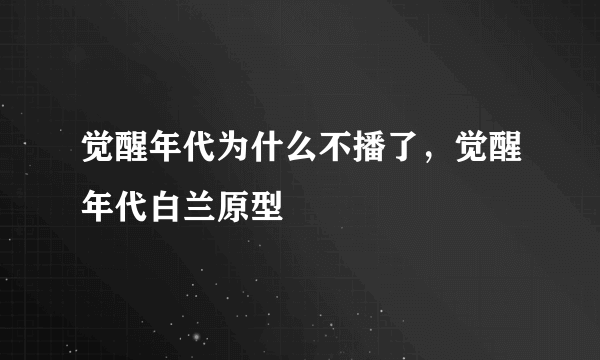 觉醒年代为什么不播了，觉醒年代白兰原型