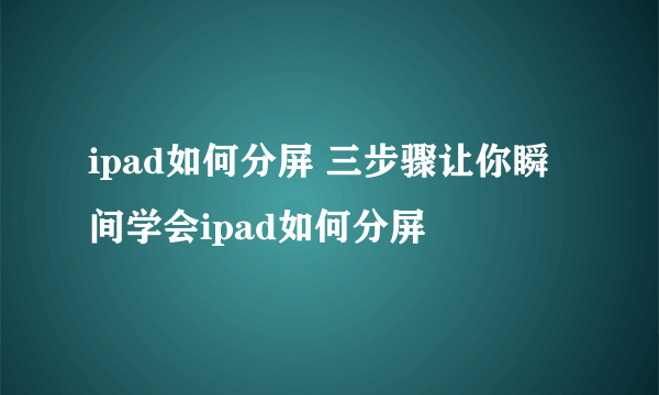 ipad如何分屏 三步骤让你瞬间学会ipad如何分屏