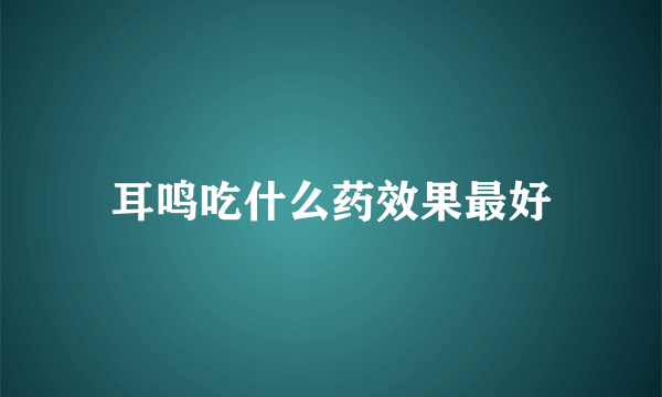 耳鸣吃什么药效果最好