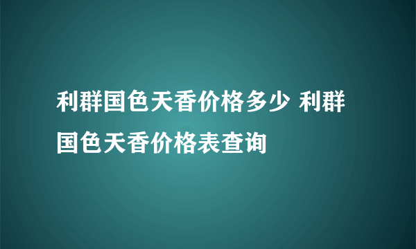 利群国色天香价格多少 利群国色天香价格表查询