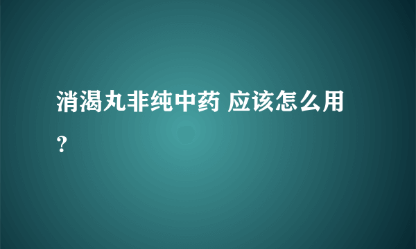 消渴丸非纯中药 应该怎么用？