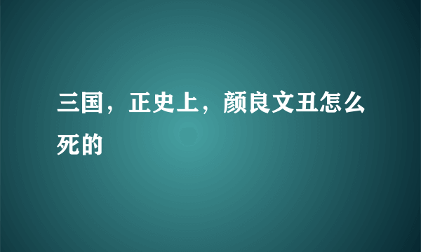 三国，正史上，颜良文丑怎么死的