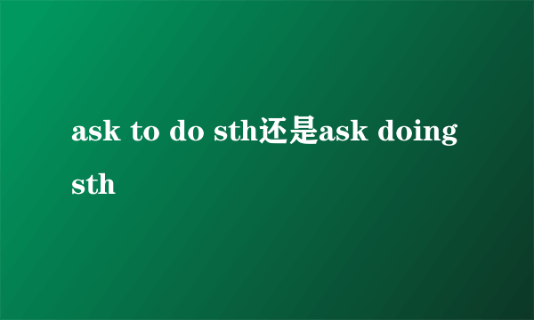 ask to do sth还是ask doing sth