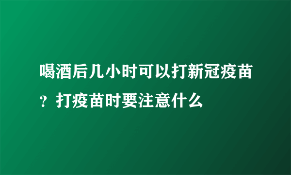 喝酒后几小时可以打新冠疫苗？打疫苗时要注意什么