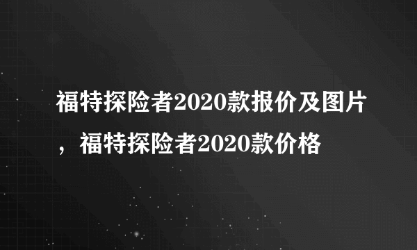 福特探险者2020款报价及图片，福特探险者2020款价格