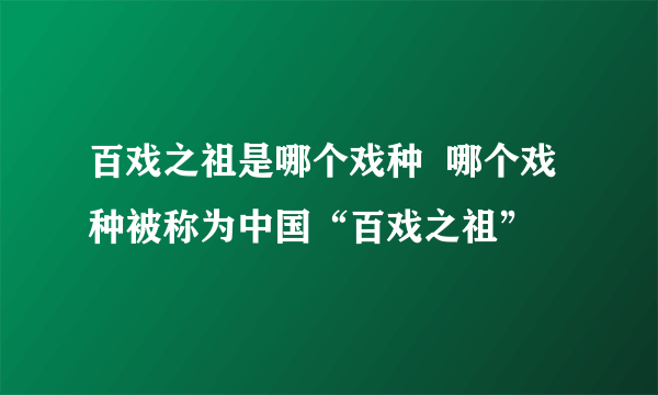 百戏之祖是哪个戏种  哪个戏种被称为中国“百戏之祖”