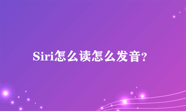 Siri怎么读怎么发音？