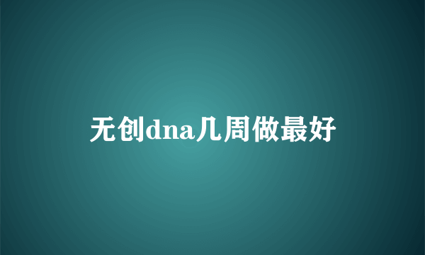 无创dna几周做最好