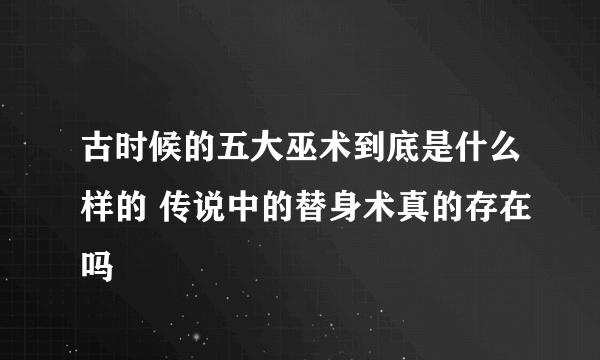 古时候的五大巫术到底是什么样的 传说中的替身术真的存在吗