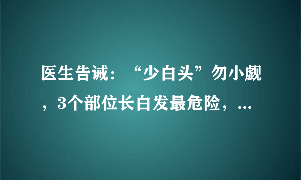 医生告诫：“少白头”勿小觑，3个部位长白发最危险，别大意！