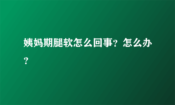 姨妈期腿软怎么回事？怎么办？