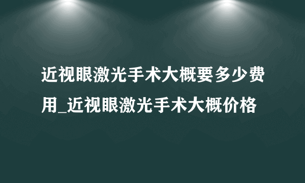 近视眼激光手术大概要多少费用_近视眼激光手术大概价格