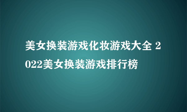 美女换装游戏化妆游戏大全 2022美女换装游戏排行榜