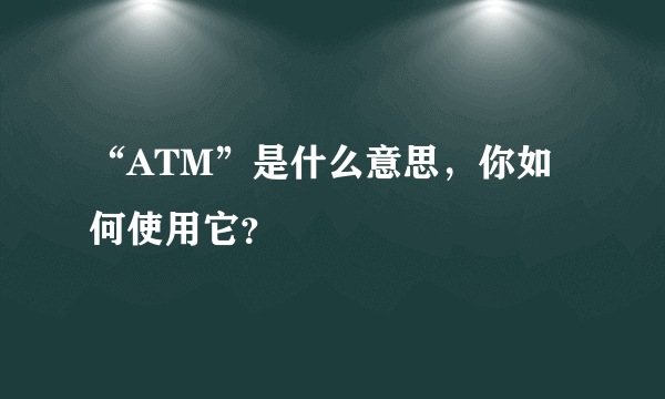 “ATM”是什么意思，你如何使用它？