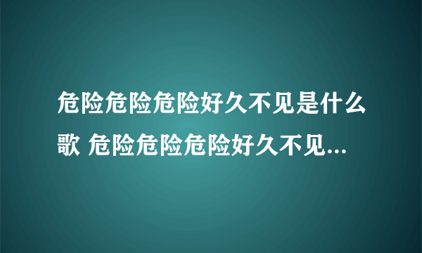 危险危险危险好久不见是什么歌 危险危险危险好久不见是什么歌曲