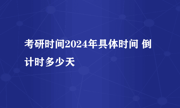 考研时间2024年具体时间 倒计时多少天