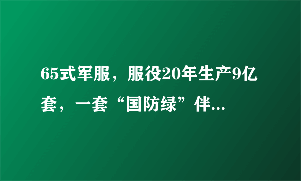 65式军服，服役20年生产9亿套，一套“国防绿”伴随战士的青春回忆