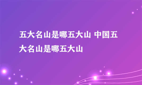 五大名山是哪五大山 中国五大名山是哪五大山