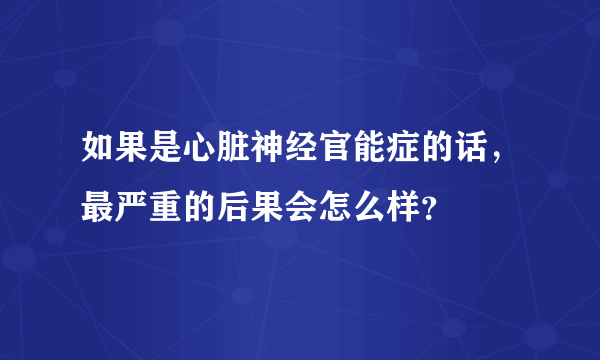 如果是心脏神经官能症的话，最严重的后果会怎么样？