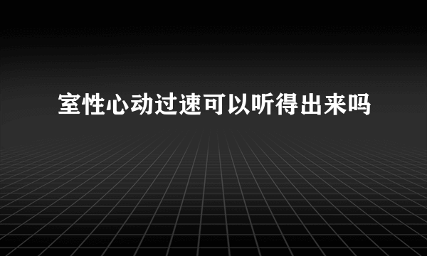 室性心动过速可以听得出来吗