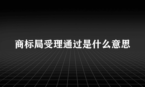 商标局受理通过是什么意思