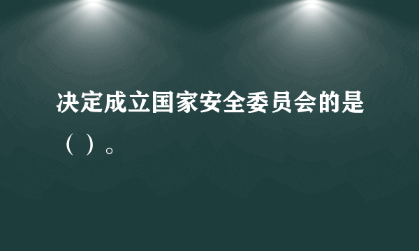 决定成立国家安全委员会的是（）。