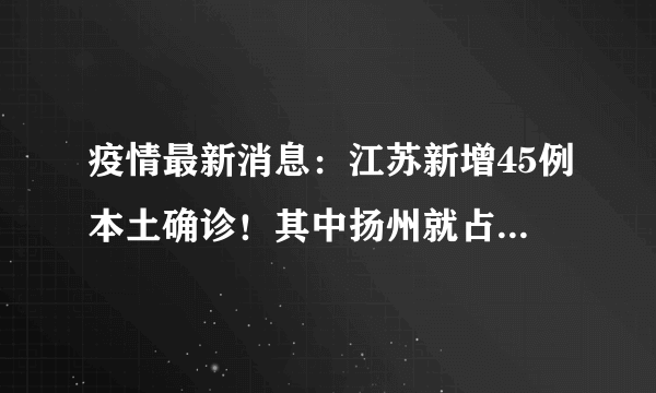 疫情最新消息：江苏新增45例本土确诊！其中扬州就占40例！