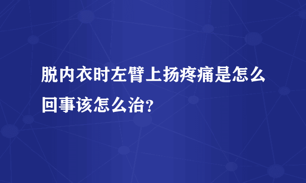 脱内衣时左臂上扬疼痛是怎么回事该怎么治？