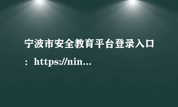 宁波市安全教育平台登录入口：https://ningbo.xueanquan.com/