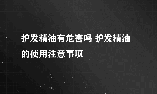 护发精油有危害吗 护发精油的使用注意事项