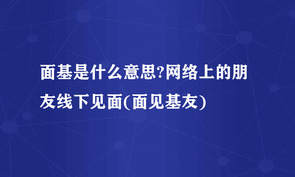 面基是什么意思?网络上的朋友线下见面(面见基友)