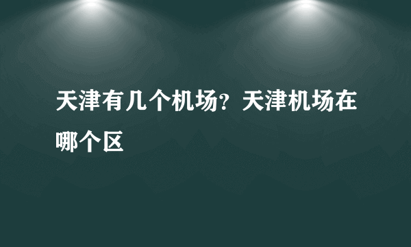 天津有几个机场？天津机场在哪个区