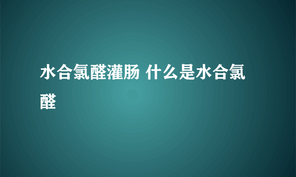 水合氯醛灌肠 什么是水合氯醛