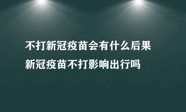 不打新冠疫苗会有什么后果 新冠疫苗不打影响出行吗