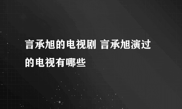 言承旭的电视剧 言承旭演过的电视有哪些