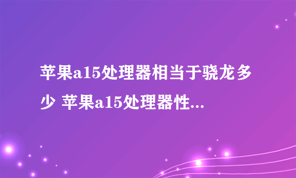 苹果a15处理器相当于骁龙多少 苹果a15处理器性能参数详情