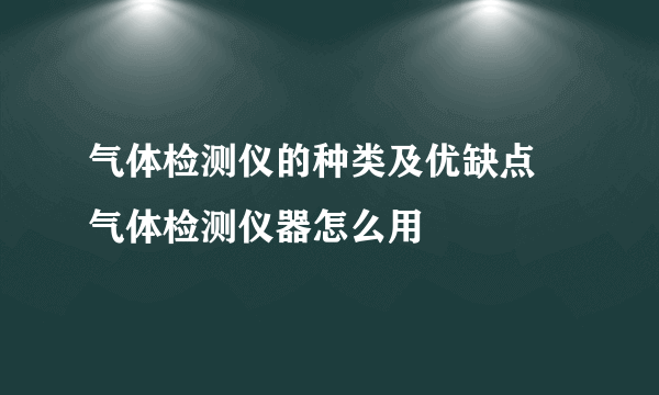 气体检测仪的种类及优缺点 气体检测仪器怎么用