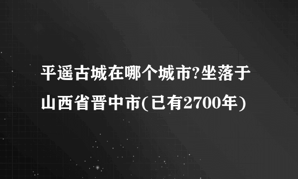 平遥古城在哪个城市?坐落于山西省晋中市(已有2700年)