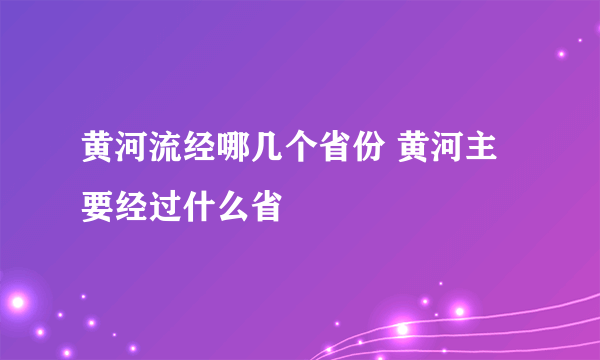 黄河流经哪几个省份 黄河主要经过什么省