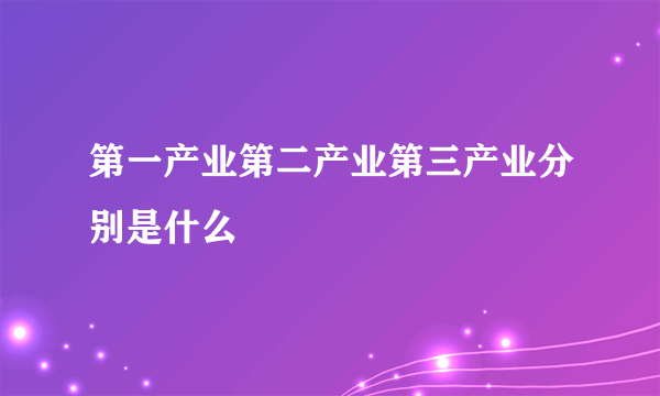 第一产业第二产业第三产业分别是什么