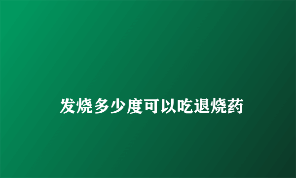 
    发烧多少度可以吃退烧药
  