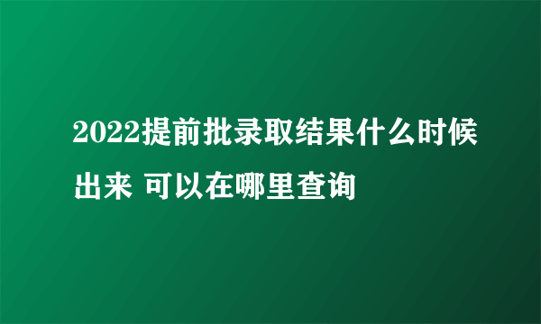 2022提前批录取结果什么时候出来 可以在哪里查询