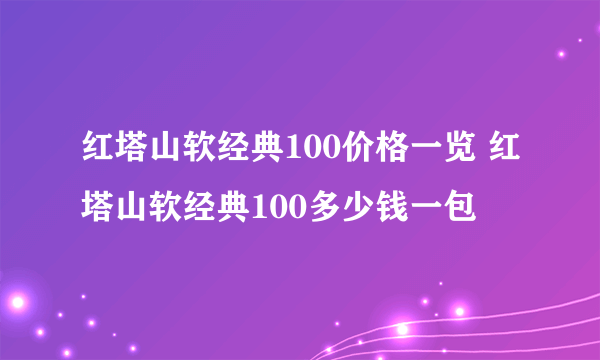 红塔山软经典100价格一览 红塔山软经典100多少钱一包