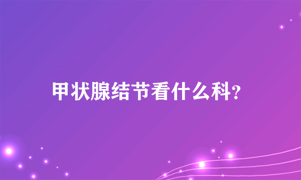 甲状腺结节看什么科？