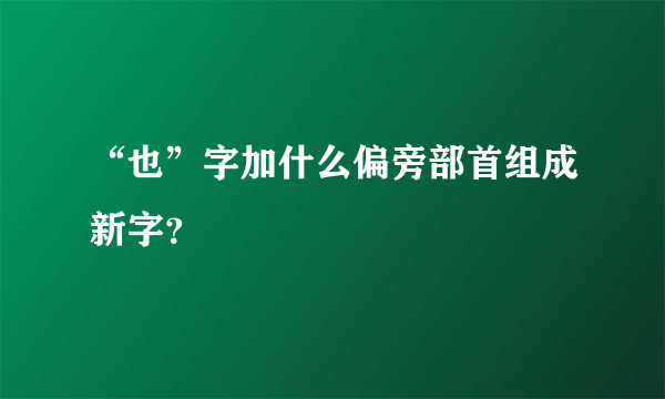 “也”字加什么偏旁部首组成新字？